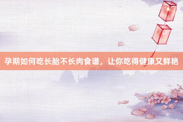 孕期如何吃长胎不长肉食谱，让你吃得健康又鲜艳