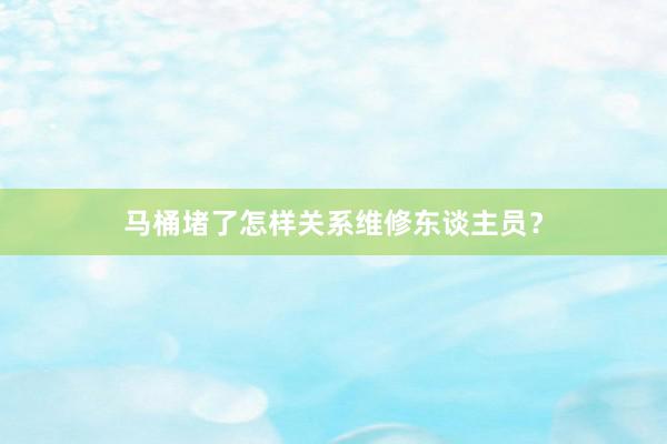 马桶堵了怎样关系维修东谈主员？